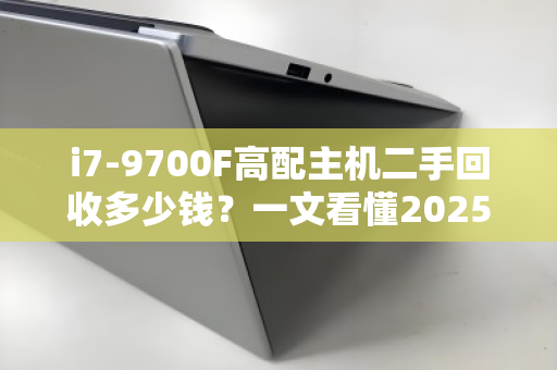 i7-9700F高配主机二手回收多少钱？一文看懂2025年行情与避坑指南