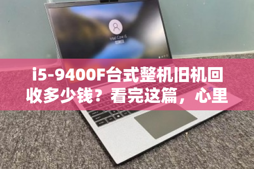 i5-9400F台式整机旧机回收多少钱？看完这篇，心里就有底了