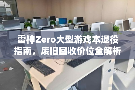 雷神Zero大型游戏本退役指南,废旧回收价位全解析,别让高性能烂在抽屉里 雷神Zero大型游戏本退役指南,废旧回收价位全解析,别让高性能烂在抽屉里