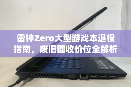 雷神Zero大型游戏本退役指南，废旧回收价位全解析，别让高性能烂在抽屉里