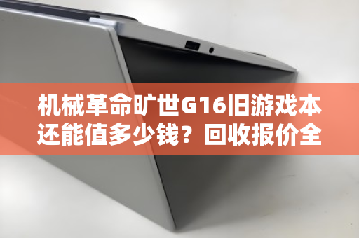机械革命旷世G16旧游戏本还能值多少钱?回收报价全解析,别再被坑了! 机械革命旷世G16旧游戏本还能值多少钱?回收报价全解析,别再被坑了!