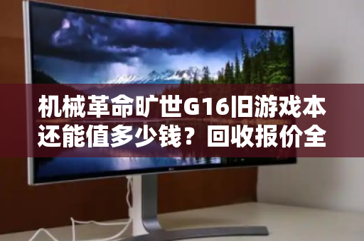 机械革命旷世G16旧游戏本还能值多少钱?回收报价全解析,别再被坑了! 机械革命旷世G16旧游戏本还能值多少钱?回收报价全解析,别再被坑了!
