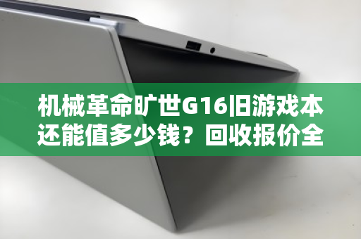 机械革命旷世G16旧游戏本还能值多少钱？回收报价全解析，别再被坑了！