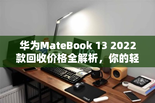 华为MateBook 13 2022款回收价格全解析,你的轻薄本现在还值多少钱? 华为MateBook 13 2022款回收价格全解析,你的轻薄本现在还值多少钱?