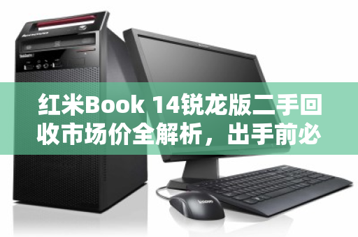 红米Book 14锐龙版二手回收市场价全解析,出手前必看的保值指南 红米Book 14锐龙版二手回收市场价全解析,出手前必看的保值指南