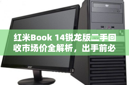 红米Book 14锐龙版二手回收市场价全解析,出手前必看的保值指南 红米Book 14锐龙版二手回收市场价全解析,出手前必看的保值指南