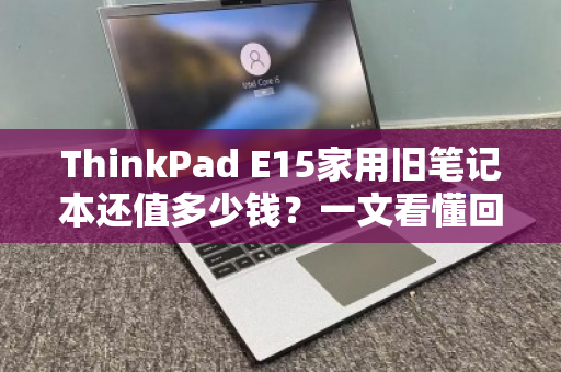 ThinkPad E15家用旧笔记本还值多少钱?一文看懂回收行情与避坑指南 ThinkPad E15家用旧笔记本还值多少钱?一文看懂回收行情与避坑指南