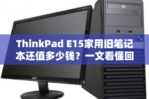 ThinkPad E15家用旧笔记本还值多少钱?一文看懂回收行情与避坑指南 ThinkPad E15家用旧笔记本还值多少钱?一文看懂回收行情与避坑指南