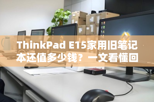 ThinkPad E15家用旧笔记本还值多少钱？一文看懂回收行情与避坑指南