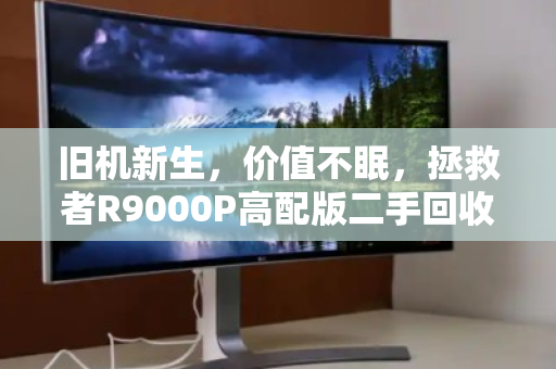 旧机新生，价值不眠，拯救者R9000P高配版二手回收价位全解析