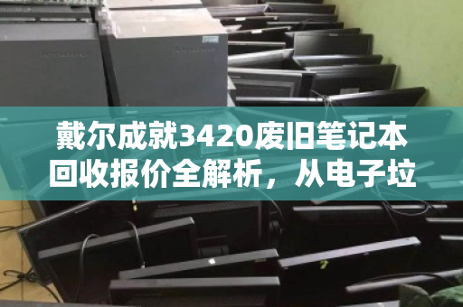 戴尔成就3420废旧笔记本回收报价全解析,从电子垃圾到隐形资产的变现指南 戴尔成就3420废旧笔记本回收报价全解析,从电子垃圾到隐形资产的变现指南