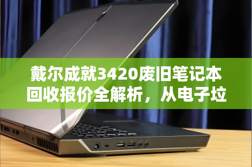 戴尔成就3420废旧笔记本回收报价全解析,从电子垃圾到隐形资产的变现指南 戴尔成就3420废旧笔记本回收报价全解析,从电子垃圾到隐形资产的变现指南