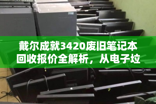 戴尔成就3420废旧笔记本回收报价全解析，从电子垃圾到隐形资产的变现指南