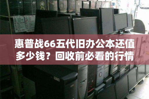 惠普战66五代旧办公本还值多少钱?回收前必看的行情与避坑指南 惠普战66五代旧办公本还值多少钱?回收前必看的行情与避坑指南