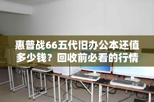 惠普战66五代旧办公本还值多少钱?回收前必看的行情与避坑指南 惠普战66五代旧办公本还值多少钱?回收前必看的行情与避坑指南
