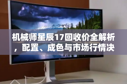 机械师星辰17回收价全解析,配置、成色与市场行情决定你的机器值多少 机械师星辰17回收价全解析,配置、成色与市场行情决定你的机器值多少