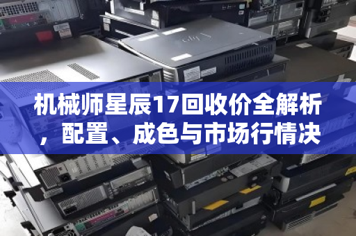 机械师星辰17回收价全解析,配置、成色与市场行情决定你的机器值多少 机械师星辰17回收价全解析,配置、成色与市场行情决定你的机器值多少