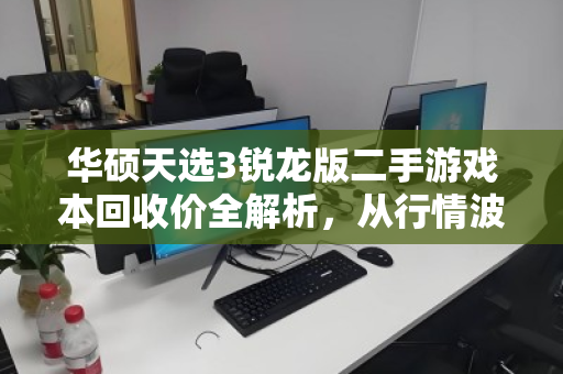 华硕天选3锐龙版二手游戏本回收价全解析,从行情波动到避坑变现指南 华硕天选3锐龙版二手游戏本回收价全解析,从行情波动到避坑变现指南