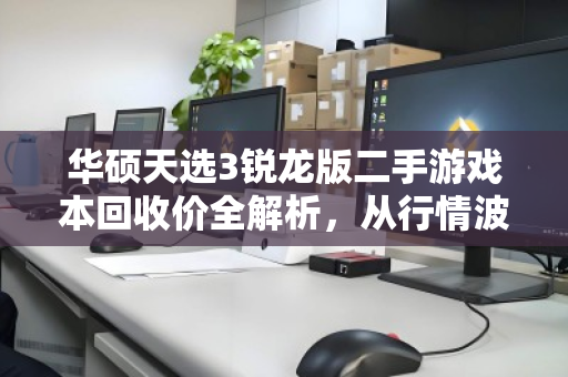 华硕天选3锐龙版二手游戏本回收价全解析,从行情波动到避坑变现指南 华硕天选3锐龙版二手游戏本回收价全解析,从行情波动到避坑变现指南