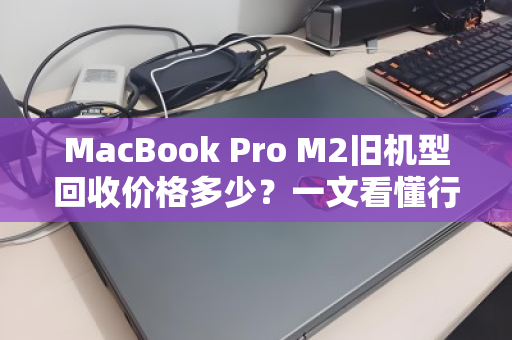 MacBook Pro M2旧机型回收价格多少?一文看懂行情,别让闲置亏大钱 MacBook Pro M2旧机型回收价格多少?一文看懂行情,别让闲置亏大钱
