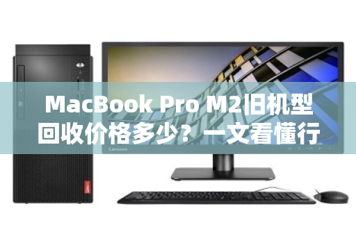 MacBook Pro M2旧机型回收价格多少?一文看懂行情,别让闲置亏大钱 MacBook Pro M2旧机型回收价格多少?一文看懂行情,别让闲置亏大钱