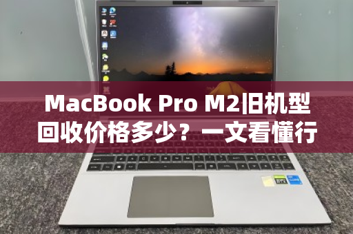 MacBook Pro M2旧机型回收价格多少？一文看懂行情，别让闲置亏大钱