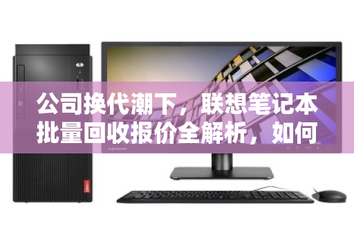 公司换代潮下,联想笔记本批量回收报价全解析,如何让旧设备贬值变增值? 公司换代潮下,联想笔记本批量回收报价全解析,如何让旧设备贬值变增值?