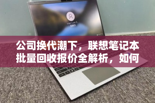 公司换代潮下,联想笔记本批量回收报价全解析,如何让旧设备贬值变增值? 公司换代潮下,联想笔记本批量回收报价全解析,如何让旧设备贬值变增值?