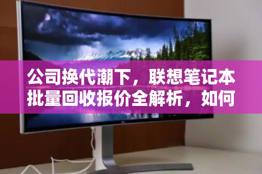 公司换代潮下，联想笔记本批量回收报价全解析，如何让旧设备贬值变增值？