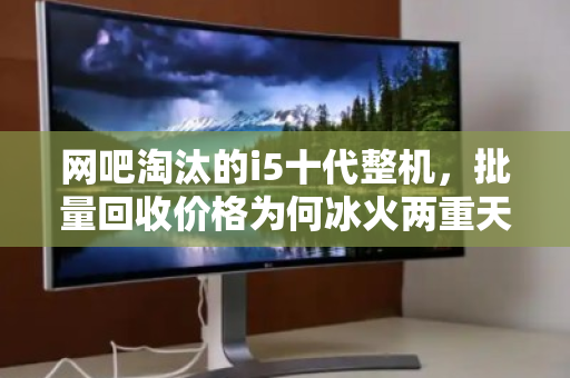 网吧淘汰的i5十代整机,批量回收价格为何冰火两重天? 网吧淘汰的i5十代整机,批量回收价格为何冰火两重天?