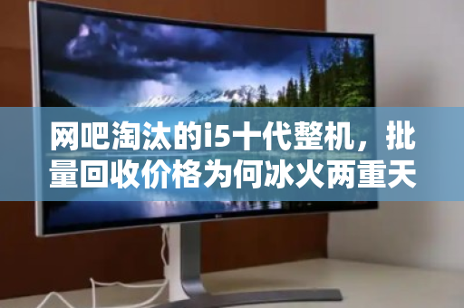 网吧淘汰的i5十代整机,批量回收价格为何冰火两重天? 网吧淘汰的i5十代整机,批量回收价格为何冰火两重天?