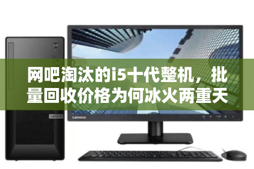 网吧淘汰的i5十代整机，批量回收价格为何冰火两重天？