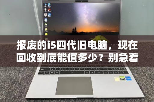 报废的i5四代旧电脑,现在回收到底能值多少?别急着扔,先看懂行情 报废的i5四代旧电脑,现在回收到底能值多少?别急着扔,先看懂行情