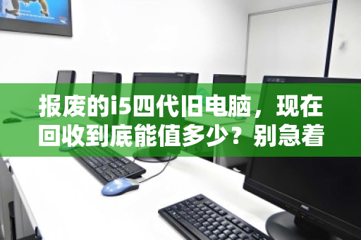 报废的i5四代旧电脑,现在回收到底能值多少?别急着扔,先看懂行情 报废的i5四代旧电脑,现在回收到底能值多少?别急着扔,先看懂行情