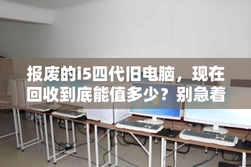 报废的i5四代旧电脑，现在回收到底能值多少？别急着扔，先看懂行情
