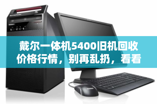 戴尔一体机5400旧机回收价格行情,别再乱扔,看看你的电脑还能值多少? 戴尔一体机5400旧机回收价格行情,别再乱扔,看看你的电脑还能值多少?