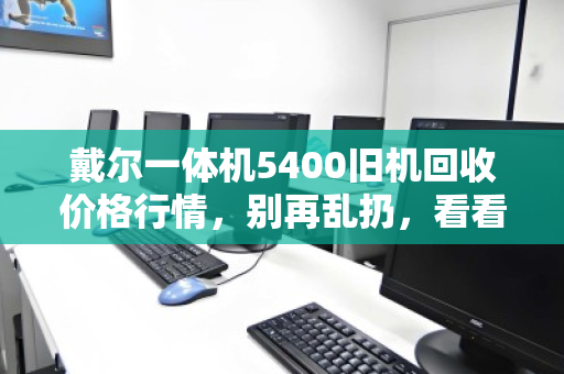 戴尔一体机5400旧机回收价格行情,别再乱扔,看看你的电脑还能值多少? 戴尔一体机5400旧机回收价格行情,别再乱扔,看看你的电脑还能值多少?