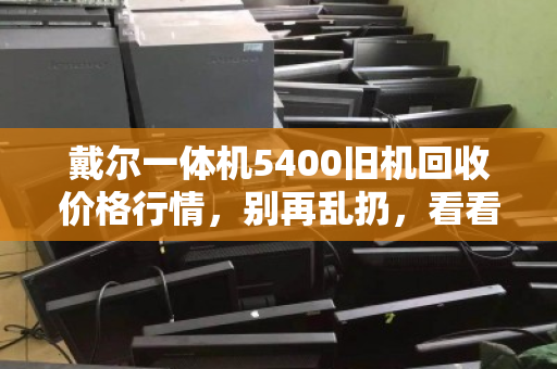 戴尔一体机5400旧机回收价格行情，别再乱扔，看看你的电脑还能值多少？