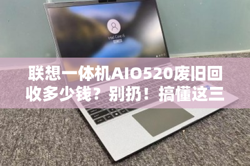 联想一体机AIO520废旧回收多少钱?别扔!搞懂这三点,旧机也能变现金 联想一体机AIO520废旧回收多少钱?别扔!搞懂这三点,旧机也能变现金