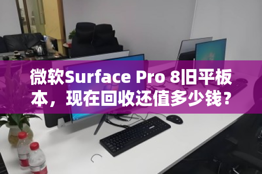 微软Surface Pro 8旧平板本,现在回收还值多少钱?别急着吃灰,先看完这篇再决定 微软Surface Pro 8旧平板本,现在回收还值多少钱?别急着吃灰,先看完这篇再决定