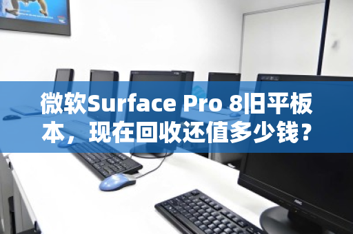 微软Surface Pro 8旧平板本,现在回收还值多少钱?别急着吃灰,先看完这篇再决定 微软Surface Pro 8旧平板本,现在回收还值多少钱?别急着吃灰,先看完这篇再决定