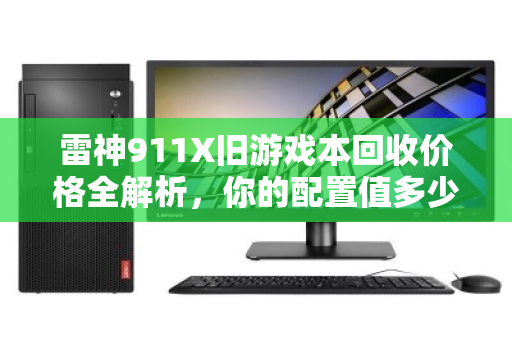 雷神911X旧游戏本回收价格全解析,你的配置值多少钱? 雷神911X旧游戏本回收价格全解析,你的配置值多少钱?