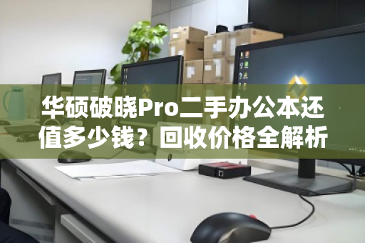华硕破晓Pro二手办公本还值多少钱?回收价格全解析,别卖亏了! 华硕破晓Pro二手办公本还值多少钱?回收价格全解析,别卖亏了!