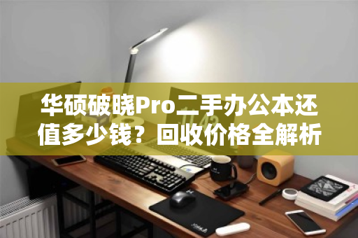 华硕破晓Pro二手办公本还值多少钱？回收价格全解析，别卖亏了！