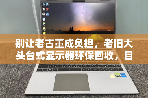 别让老古董成负担,老旧大头台式显示器环保回收,目前报价到底多少? 别让老古董成负担,老旧大头台式显示器环保回收,目前报价到底多少?