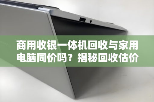 商用收银一体机回收与家用电脑同价吗?揭秘回收估价背后的隐形账本 商用收银一体机回收与家用电脑同价吗?揭秘回收估价背后的隐形账本