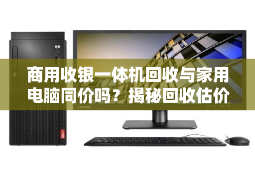 商用收银一体机回收与家用电脑同价吗?揭秘回收估价背后的隐形账本 商用收银一体机回收与家用电脑同价吗?揭秘回收估价背后的隐形账本