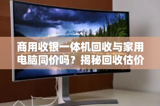 商用收银一体机回收与家用电脑同价吗？揭秘回收估价背后的隐形账本