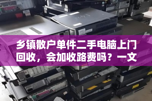 乡镇散户单件二手电脑上门回收,会加收路费吗?一文讲透隐性成本 乡镇散户单件二手电脑上门回收,会加收路费吗?一文讲透隐性成本