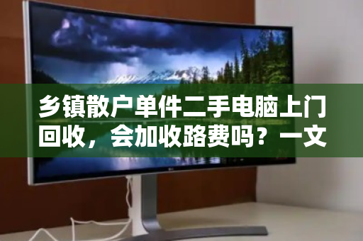 乡镇散户单件二手电脑上门回收,会加收路费吗?一文讲透隐性成本 乡镇散户单件二手电脑上门回收,会加收路费吗?一文讲透隐性成本